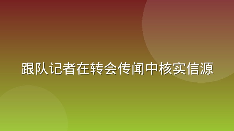 跟队记者在转会传闻中核实信源与发布时机的取舍