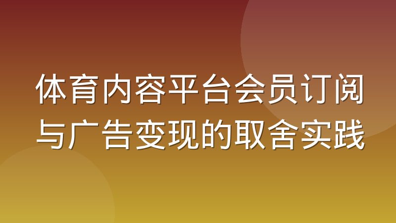 体育内容平台会员订阅与广告变现的取舍实践